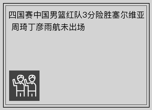 四国赛中国男篮红队3分险胜塞尔维亚 周琦丁彦雨航未出场
